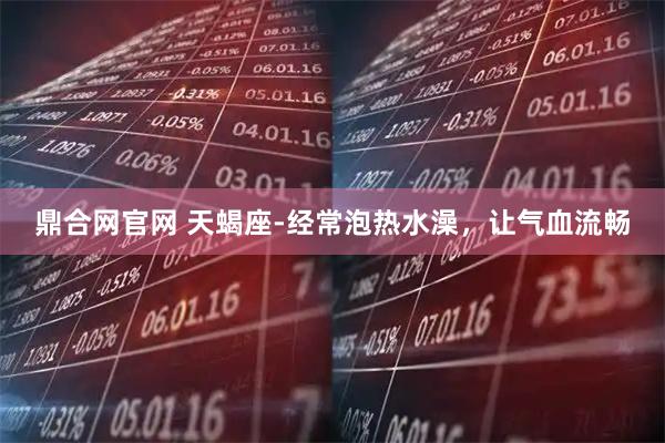 鼎合网官网 天蝎座-经常泡热水澡，让气血流畅