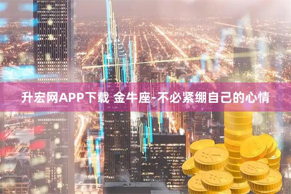 升宏网APP下载 金牛座-不必紧绷自己的心情