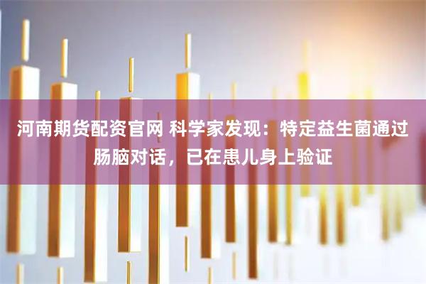 河南期货配资官网 科学家发现：特定益生菌通过肠脑对话，已在患儿身上验证