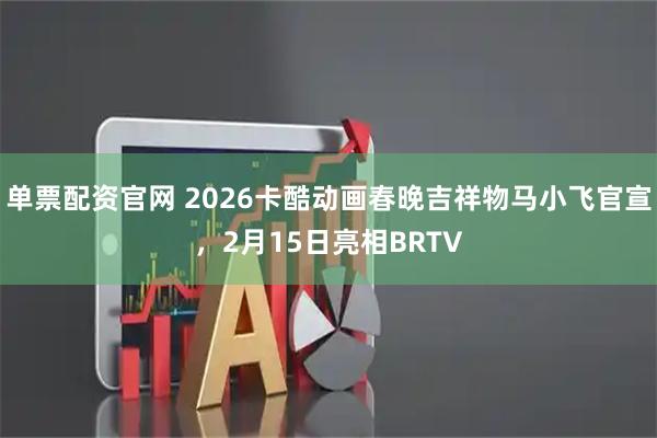 单票配资官网 2026卡酷动画春晚吉祥物马小飞官宣，2月15日亮相BRTV