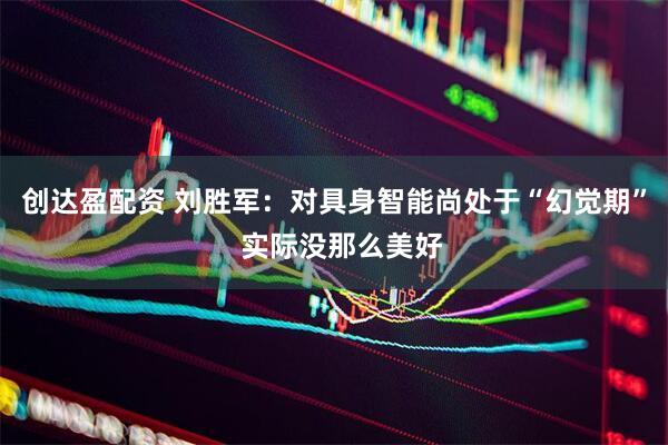 创达盈配资 刘胜军：对具身智能尚处于“幻觉期”  实际没那么美好
