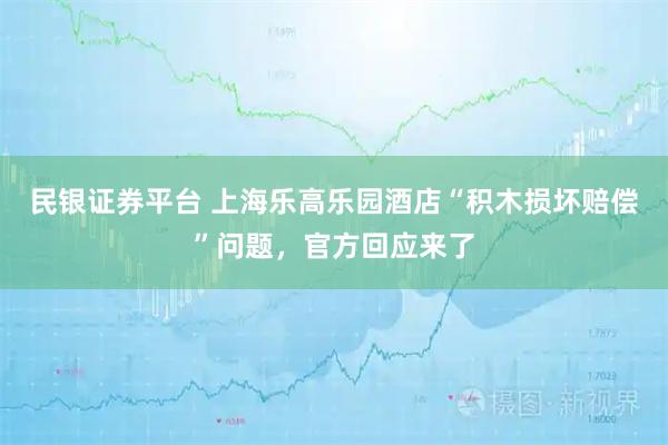 民银证券平台 上海乐高乐园酒店“积木损坏赔偿”问题，官方回应来了