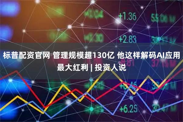 标普配资官网 管理规模超130亿 他这样解码AI应用最大红利 | 投资人说