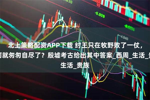 北上策略配资APP下载 纣王只在牧野败了一仗，为何就匆匆自尽了？殷墟考古给出其中答案_西周_生活_贵族
