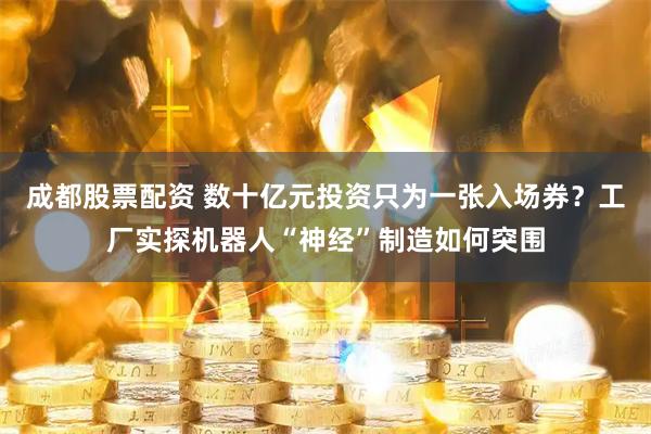 成都股票配资 数十亿元投资只为一张入场券？工厂实探机器人“神经”制造如何突围