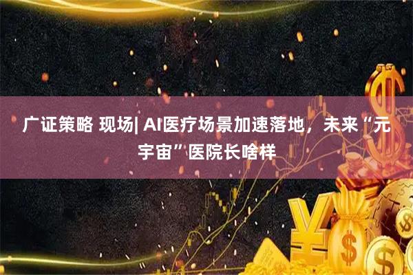 广证策略 现场| AI医疗场景加速落地，未来“元宇宙”医院长啥样