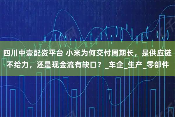 四川中壹配资平台 小米为何交付周期长，是供应链不给力，还是现金流有缺口？_车企_生产_零部件