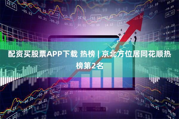 配资买股票APP下载 热榜 | 京北方位居同花顺热榜第2名