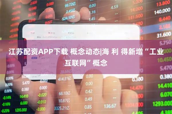 江苏配资APP下载 概念动态|海 利 得新增“工业互联网”概念