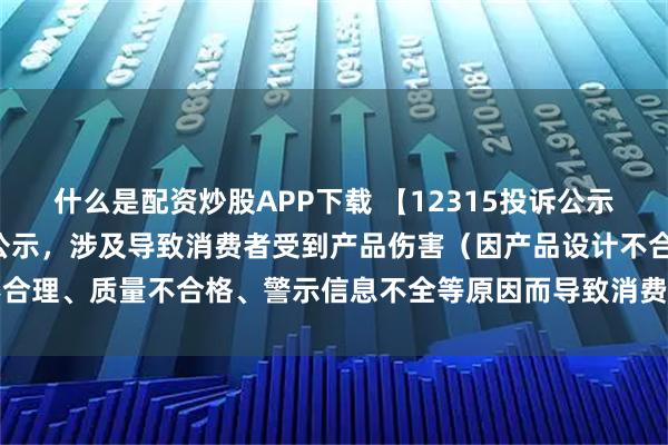 什么是配资炒股APP下载 【12315投诉公示】福田汽车新增2件投诉公示，涉及导致消费者受到产品伤害（因产品设计不合理、质量不合格、警示信息不全等原因而导致消费者受到产品伤害）问题等