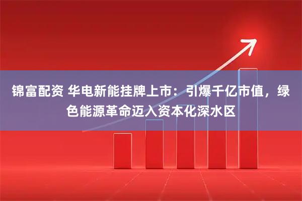 锦富配资 华电新能挂牌上市：引爆千亿市值，绿色能源革命迈入资本化深水区