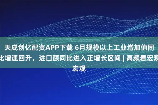 天成创亿配资APP下载 6月规模以上工业增加值同比增速回升，进口额同比进入正增长区间 | 高频看宏观