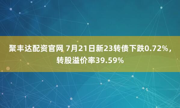 聚丰达配资官网 7月21日新23转债下跌0.72%，转股溢价率39.59%