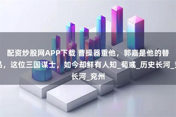 配资炒股网APP下载 曹操器重他，郭嘉是他的替代品，这位三国谋士，如今却鲜有人知_荀彧_历史长河_兖州