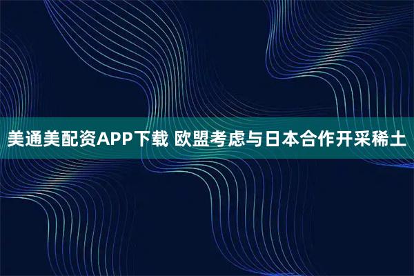 美通美配资APP下载 欧盟考虑与日本合作开采稀土