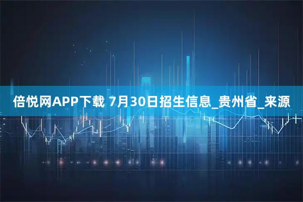 倍悦网APP下载 7月30日招生信息_贵州省_来源