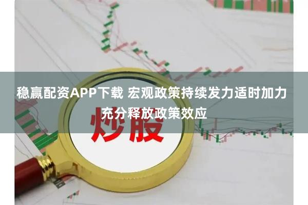 稳赢配资APP下载 宏观政策持续发力适时加力 充分释放政策效应