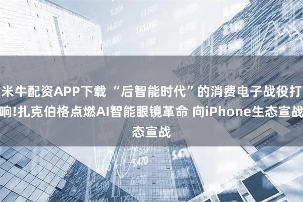 米牛配资APP下载 “后智能时代”的消费电子战役打响!扎克伯格点燃AI智能眼镜革命 向iPhone生态宣战