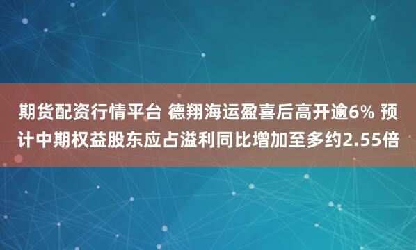 期货配资行情平台 德翔海运盈喜后高开逾6% 预计中期权益股东应占溢利同比增加至多约2.55倍