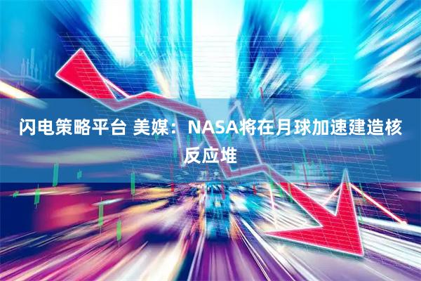闪电策略平台 美媒：NASA将在月球加速建造核反应堆