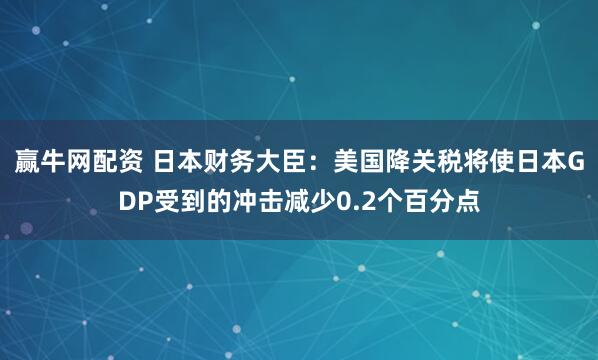 赢牛网配资 日本财务大臣：美国降关税将使日本GDP受到的冲击减少0.2个百分点