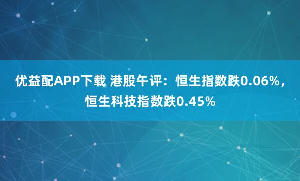优益配APP下载 港股午评：恒生指数跌0.06%，恒生科技指数跌0.45%