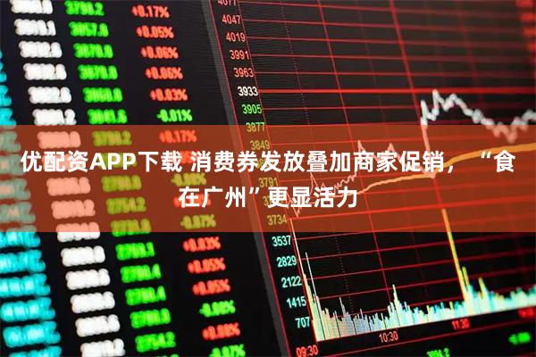 优配资APP下载 消费券发放叠加商家促销， “食在广州”更显活力