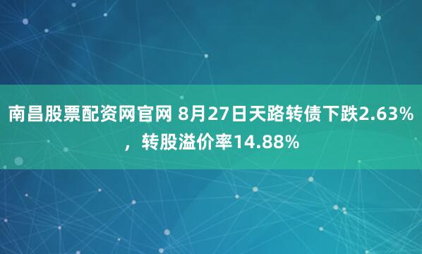 南昌股票配资网官网 8月27日天路转债下跌2.63%，转股溢价率14.88%