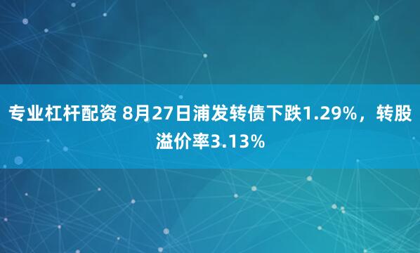 专业杠杆配资 8月27日浦发转债下跌1.29%，转股溢价率3.13%