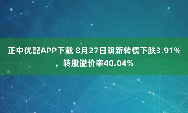 正中优配APP下载 8月27日明新转债下跌3.91%，转股溢价率40.04%
